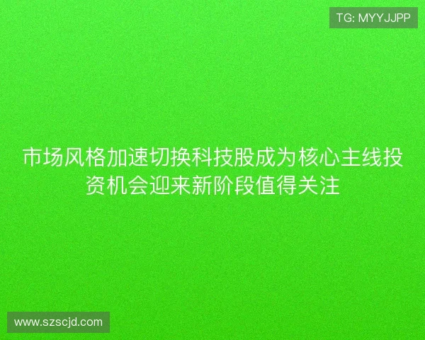 市场风格加速切换科技股成为核心主线投资机会迎来新阶段值得关注 市场风格加速切换科技股成为核心主线投资机会迎来新阶段值得关注